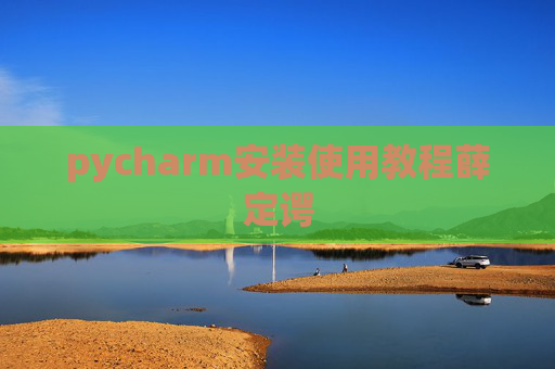 pycharm安装使用教程薛定谔 pycharm安装使用教程薛定谔